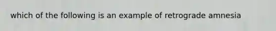 which of the following is an example of retrograde amnesia