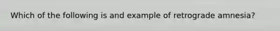 Which of the following is and example of retrograde amnesia?