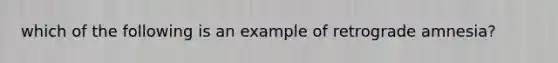 which of the following is an example of retrograde amnesia?