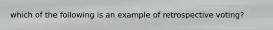 which of the following is an example of retrospective voting?