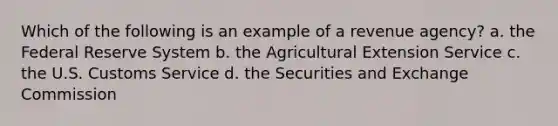 Which of the following is an example of a revenue agency? a. the Federal Reserve System b. the Agricultural Extension Service c. the U.S. Customs Service d. the Securities and Exchange Commission