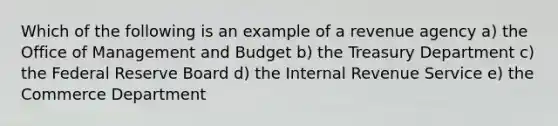 Which of the following is an example of a revenue agency a) the Office of Management and Budget b) the Treasury Department c) the Federal Reserve Board d) the Internal Revenue Service e) the Commerce Department