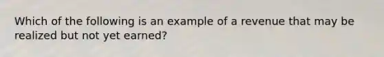 Which of the following is an example of a revenue that may be realized but not yet earned?