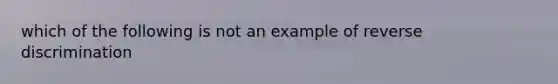 which of the following is not an example of reverse discrimination