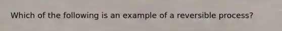 Which of the following is an example of a reversible process?