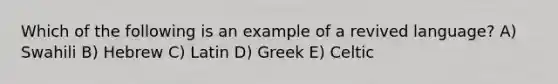 Which of the following is an example of a revived language? A) Swahili B) Hebrew C) Latin D) Greek E) Celtic