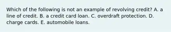 Which of the following is not an example of revolving credit? A. a line of credit. B. a credit card loan. C. overdraft protection. D. charge cards. E. automobile loans.