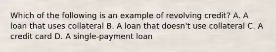 Which of the following is an example of revolving credit? A. A loan that uses collateral B. A loan that doesn't use collateral C. A credit card D. A single-payment loan