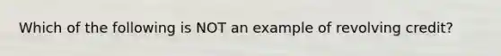 Which of the following is NOT an example of revolving credit?