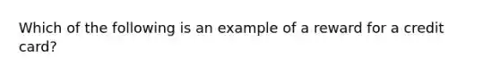 Which of the following is an example of a reward for a credit card?