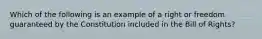 Which of the following is an example of a right or freedom guaranteed by the Constitution included in the Bill of Rights?