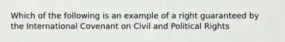 Which of the following is an example of a right guaranteed by the International Covenant on Civil and Political Rights