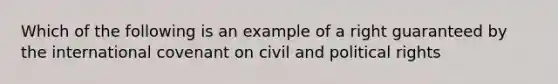 Which of the following is an example of a right guaranteed by the international covenant on civil and political rights