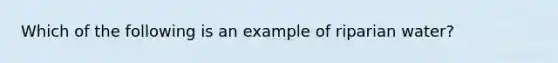 Which of the following is an example of riparian water?