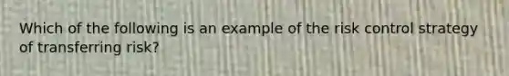 Which of the following is an example of the risk control strategy of transferring risk?