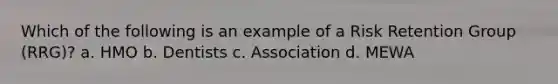 Which of the following is an example of a Risk Retention Group (RRG)? a. HMO b. Dentists c. Association d. MEWA