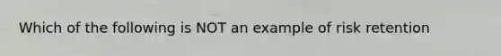 Which of the following is NOT an example of risk retention