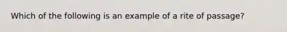 Which of the following is an example of a rite of passage?