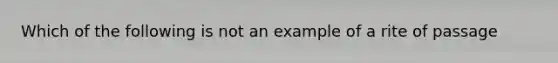 Which of the following is not an example of a rite of passage