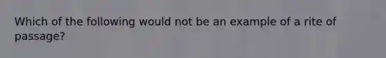 Which of the following would not be an example of a rite of passage?