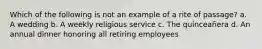 Which of the following is not an example of a rite of passage? a. A wedding b. A weekly religious service c. The quinceañera d. An annual dinner honoring all retiring employees