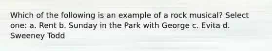 Which of the following is an example of a rock musical? Select one: a. Rent b. Sunday in the Park with George c. Evita d. Sweeney Todd