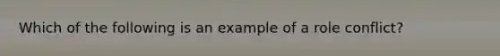 Which of the following is an example of a role conflict?