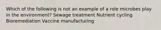 Which of the following is not an example of a role microbes play in the environment? Sewage treatment Nutrient cycling Bioremediation Vaccine manufacturing