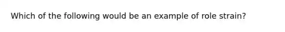 Which of the following would be an example of role strain?