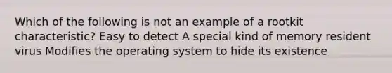 Which of the following is not an example of a rootkit characteristic? Easy to detect A special kind of memory resident virus Modifies the operating system to hide its existence