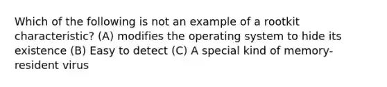 Which of the following is not an example of a rootkit characteristic? (A) modifies the operating system to hide its existence (B) Easy to detect (C) A special kind of memory-resident virus