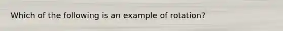 Which of the following is an example of rotation?