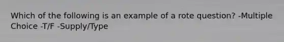 Which of the following is an example of a rote question? -Multiple Choice -T/F -Supply/Type