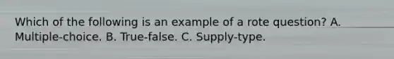 Which of the following is an example of a rote question? A. Multiple-choice. B. True-false. C. Supply-type.