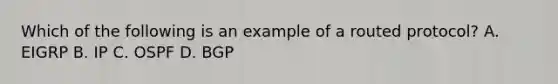 Which of the following is an example of a routed protocol? A. EIGRP B. IP C. OSPF D. BGP