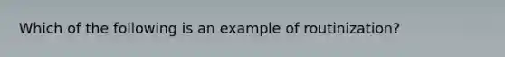 Which of the following is an example of routinization?