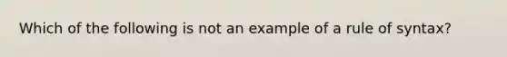 Which of the following is not an example of a rule of syntax?