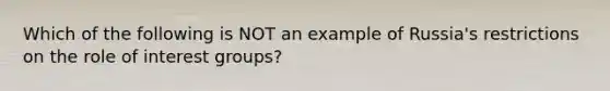 Which of the following is NOT an example of Russia's restrictions on the role of interest groups?