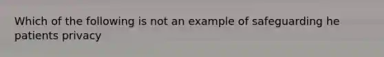 Which of the following is not an example of safeguarding he patients privacy