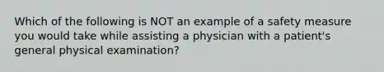 Which of the following is NOT an example of a safety measure you would take while assisting a physician with a patient's general physical examination?