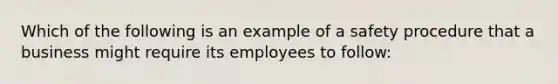 Which of the following is an example of a safety procedure that a business might require its employees to follow: