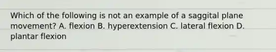 Which of the following is not an example of a saggital plane movement? A. flexion B. hyperextension C. lateral flexion D. plantar flexion