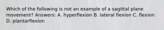 Which of the following is not an example of a sagittal plane movement? Answers: A. hyperflexion B. lateral flexion C. flexion D. plantarflexion