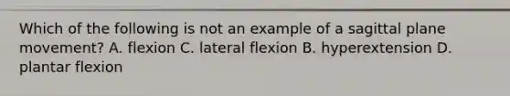 Which of the following is not an example of a sagittal plane movement? A. flexion C. lateral flexion B. hyperextension D. plantar flexion