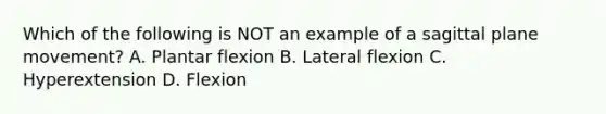 Which of the following is NOT an example of a sagittal plane movement? A. Plantar flexion B. Lateral flexion C. Hyperextension D. Flexion