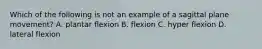 Which of the following is not an example of a sagittal plane movement? A. plantar flexion B. flexion C. hyper flexion D. lateral flexion