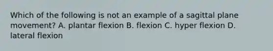 Which of the following is not an example of a sagittal plane movement? A. plantar flexion B. flexion C. hyper flexion D. lateral flexion