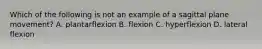 Which of the following is not an example of a sagittal plane movement? A. plantarflexion B. flexion C. hyperflexion D. lateral flexion