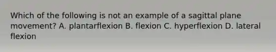 Which of the following is not an example of a sagittal plane movement? A. plantarflexion B. flexion C. hyperflexion D. lateral flexion