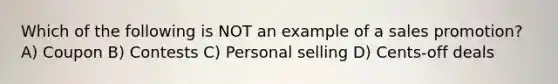 Which of the following is NOT an example of a sales promotion? A) Coupon B) Contests C) Personal selling D) Cents-off deals